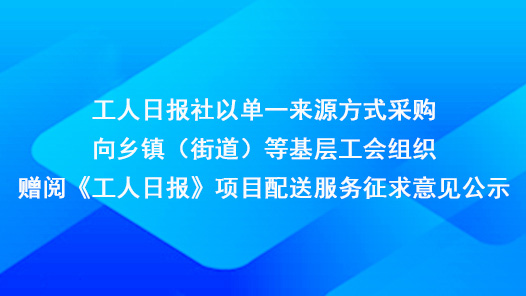工人日?qǐng)?bào)社以單一來(lái)源方式采購(gòu)向鄉(xiāng)鎮(zhèn)（街道）等基層工會(huì)組織贈(zèng)閱《工人日?qǐng)?bào)》項(xiàng)目配送服務(wù)征求意見(jiàn)公示