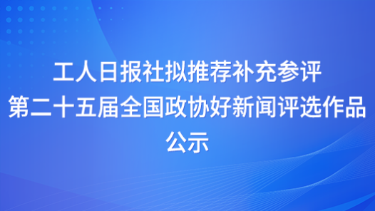 工人日?qǐng)?bào)社擬推薦補(bǔ)充參評(píng)第二十五屆全國(guó)政協(xié)好新聞評(píng)選作品公示