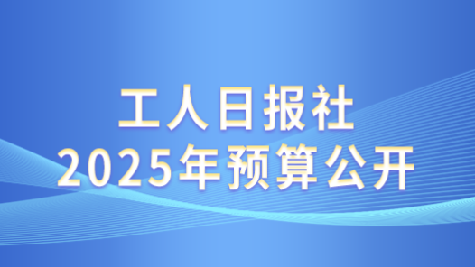 工人日?qǐng)?bào)社2025年預(yù)算公開(kāi)
