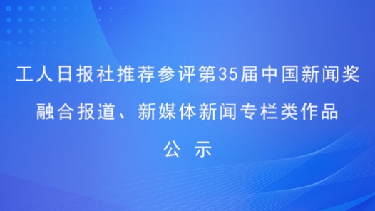 工人日?qǐng)?bào)社推薦參評(píng)第35屆中國(guó)新聞獎(jiǎng)融合報(bào)道、新媒體新聞專(zhuān)欄類(lèi)作品公示