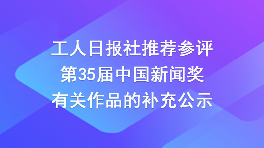 工人日?qǐng)?bào)社推薦參評(píng)第35屆中國(guó)新聞獎(jiǎng)有關(guān)作品的補(bǔ)充公示