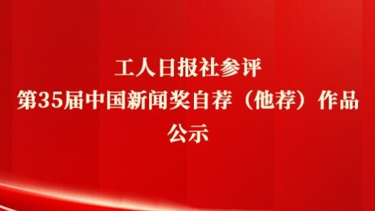 工人日?qǐng)?bào)社參評(píng)第35屆中國(guó)新聞獎(jiǎng)自薦（他薦）作品公示