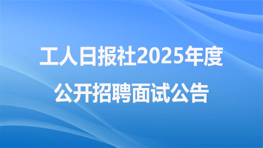 工人日?qǐng)?bào)社2025年度公開(kāi)招聘面試公告