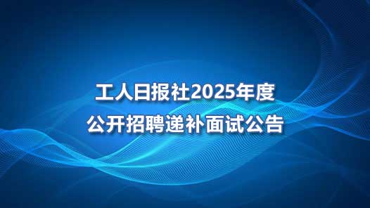 工人日?qǐng)?bào)社2025年度公開(kāi)招聘遞補(bǔ)面試公告