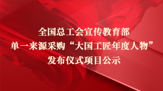 全國(guó)總工會(huì)宣傳教育部單一來(lái)源采購(gòu)“大國(guó)工匠年度人物”發(fā)布儀式項(xiàng)目公示