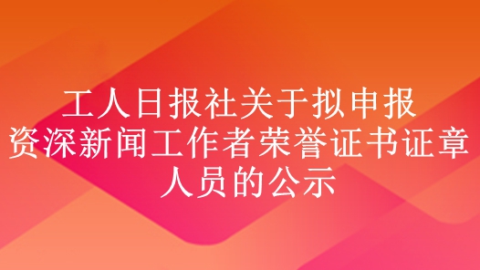 工人日?qǐng)?bào)社關(guān)于擬申報(bào)資深新聞工作者榮譽(yù)證書(shū)證章人員的公示